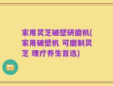 家用灵芝破壁研磨机(家用破壁机 可磨制灵芝 理疗养生首选)