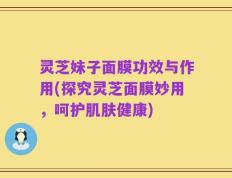 灵芝妹子面膜功效与作用(探究灵芝面膜妙用，呵护肌肤健康)