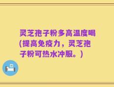 灵芝孢子粉多高温度喝(提高免疫力，灵芝孢子粉可热水冲服。)