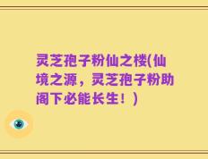 灵芝孢子粉仙之楼(仙境之源，灵芝孢子粉助阁下必能长生！)