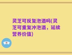 灵芝可反复泡酒吗(灵芝可重复冲泡酒，延续营养价值)