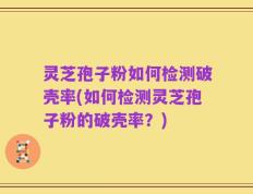灵芝孢子粉如何检测破壳率(如何检测灵芝孢子粉的破壳率？)