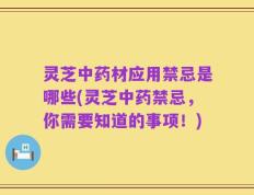 灵芝中药材应用禁忌是哪些(灵芝中药禁忌，你需要知道的事项！)