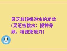 灵芝和核桃泡水的功效(灵芝核桃水：提神养颜、增强免疫力)