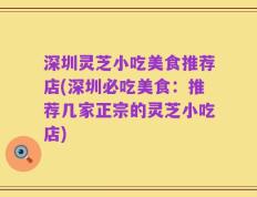 深圳灵芝小吃美食推荐店(深圳必吃美食：推荐几家正宗的灵芝小吃店)