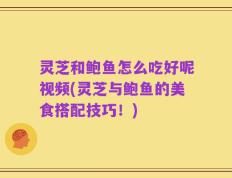 灵芝和鲍鱼怎么吃好呢视频(灵芝与鲍鱼的美食搭配技巧！)