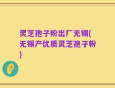 灵芝孢子粉出厂无锡(无锡产优质灵芝孢子粉)