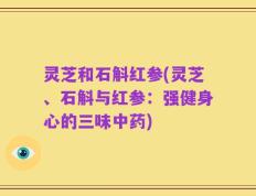灵芝和石斛红参(灵芝、石斛与红参：强健身心的三味中药)