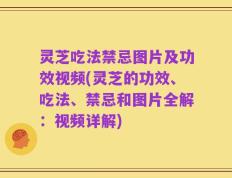 灵芝吃法禁忌图片及功效视频(灵芝的功效、吃法、禁忌和图片全解：视频详解)