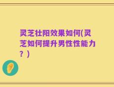 灵芝壮阳效果如何(灵芝如何提升男性性能力？)
