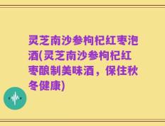 灵芝南沙参枸杞红枣泡酒(灵芝南沙参枸杞红枣酿制美味酒，保住秋冬健康)