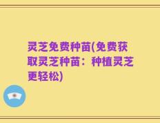 灵芝免费种苗(免费获取灵芝种苗：种植灵芝更轻松)