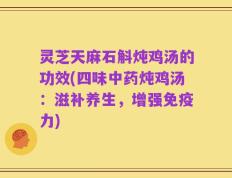 灵芝天麻石斛炖鸡汤的功效(四味中药炖鸡汤：滋补养生，增强免疫力)