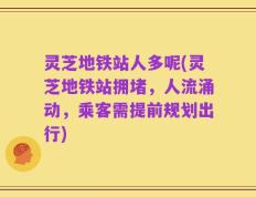 灵芝地铁站人多呢(灵芝地铁站拥堵，人流涌动，乘客需提前规划出行)