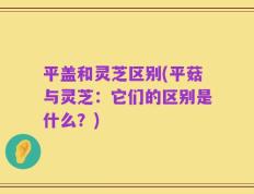 平盖和灵芝区别(平菇与灵芝：它们的区别是什么？)