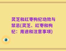 灵芝和红枣枸杞功效与禁忌(灵芝、红枣和枸杞：用途和注意事项)