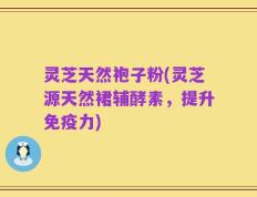 灵芝天然袍子粉(灵芝源天然裙辅酵素，提升免疫力)