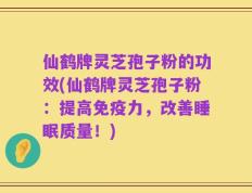 仙鹤牌灵芝孢子粉的功效(仙鹤牌灵芝孢子粉：提高免疫力，改善睡眠质量！)