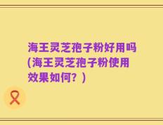 海王灵芝孢子粉好用吗(海王灵芝孢子粉使用效果如何？)