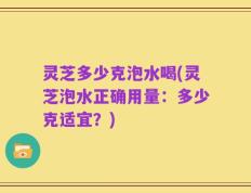 灵芝多少克泡水喝(灵芝泡水正确用量：多少克适宜？)