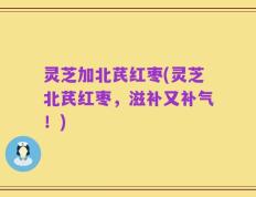 灵芝加北芪红枣(灵芝北芪红枣，滋补又补气！)