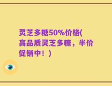 灵芝多糖50%价格(高品质灵芝多糖，半价促销中！)
