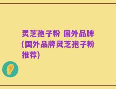 灵芝孢子粉 国外品牌(国外品牌灵芝孢子粉推荐)