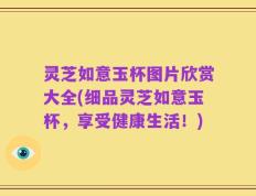 灵芝如意玉杯图片欣赏大全(细品灵芝如意玉杯，享受健康生活！)