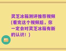 灵芝冰箱测评推荐视频(看完这个视频后，你一定会对灵芝冰箱有新的认识！)