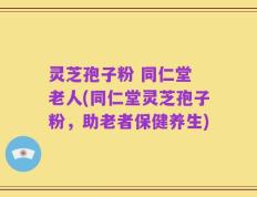 灵芝孢子粉 同仁堂 老人(同仁堂灵芝孢子粉，助老者保健养生)
