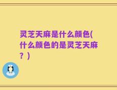 灵芝天麻是什么颜色(什么颜色的是灵芝天麻？)