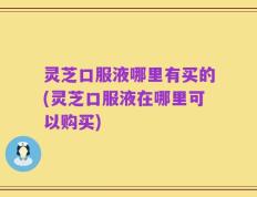 灵芝口服液哪里有买的(灵芝口服液在哪里可以购买)