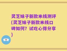 灵芝妹子新款米线测评(灵芝妹子新款米线口碑如何？试吃心得分享)