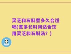 灵芝和石斛煮多久合适喝(煮多长时间适合饮用灵芝和石斛汤？)