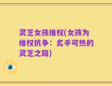 灵芝女孩维权(女孩为维权抗争：炙手可热的灵芝之路)