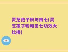 灵芝孢子粉与田七(灵芝孢子粉和田七功效大比拼)