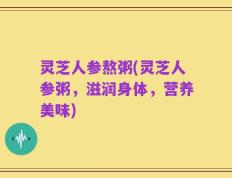 灵芝人参熬粥(灵芝人参粥，滋润身体，营养美味)