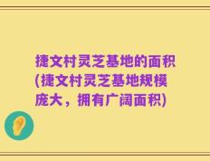 捷文村灵芝基地的面积(捷文村灵芝基地规模庞大，拥有广阔面积)