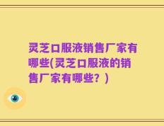 灵芝口服液销售厂家有哪些(灵芝口服液的销售厂家有哪些？)