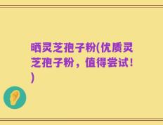 晒灵芝孢子粉(优质灵芝孢子粉，值得尝试！)