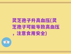 灵芝孢子升高血压(灵芝孢子可能导致高血压，注意食用安全)