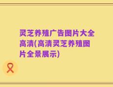 灵芝养殖广告图片大全高清(高清灵芝养殖图片全景展示)