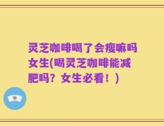 灵芝咖啡喝了会瘦嘛吗女生(喝灵芝咖啡能减肥吗？女生必看！)