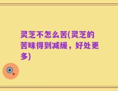 灵芝不怎么苦(灵芝的苦味得到减缓，好处更多)
