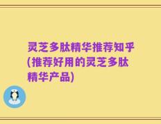 灵芝多肽精华推荐知乎(推荐好用的灵芝多肽精华产品)