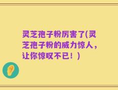灵芝孢子粉厉害了(灵芝孢子粉的威力惊人，让你惊叹不已！)