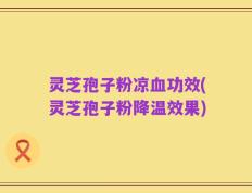 灵芝孢子粉凉血功效(灵芝孢子粉降温效果)