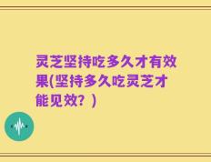 灵芝坚持吃多久才有效果(坚持多久吃灵芝才能见效？)