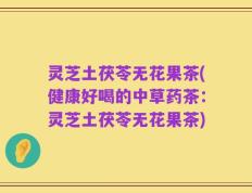 灵芝土茯苓无花果茶(健康好喝的中草药茶：灵芝土茯苓无花果茶)