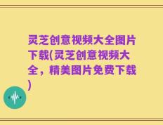 灵芝创意视频大全图片下载(灵芝创意视频大全，精美图片免费下载)